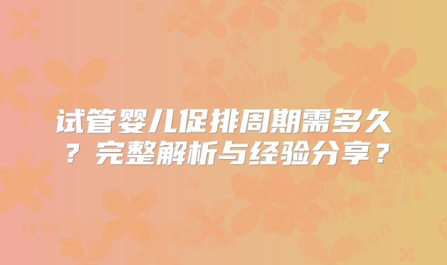 试管婴儿促排周期需多久？完整解析与经验分享？