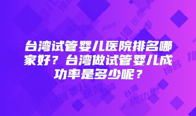 台湾试管婴儿医院排名哪家好？台湾做试管婴儿成功率是多少呢？
