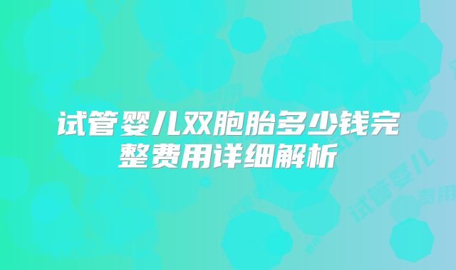 试管婴儿双胞胎多少钱完整费用详细解析