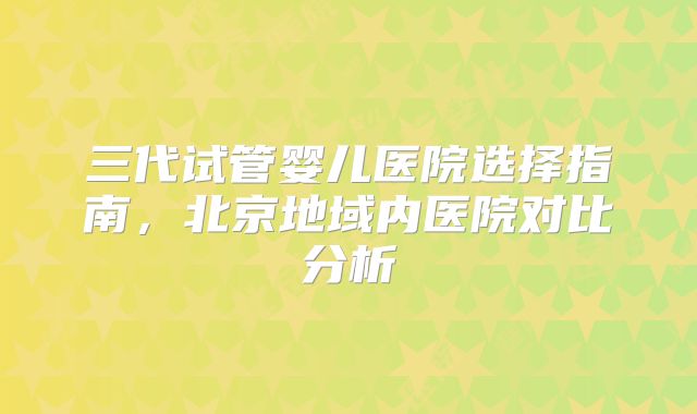 三代试管婴儿医院选择指南，北京地域内医院对比分析