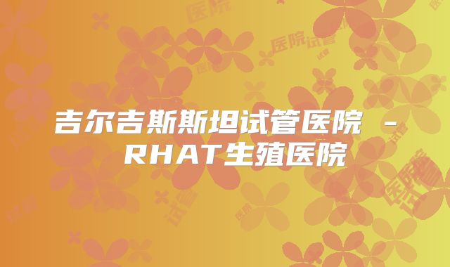 吉尔吉斯斯坦试管医院 - RHAT生殖医院