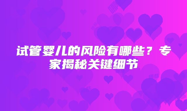 试管婴儿的风险有哪些？专家揭秘关键细节