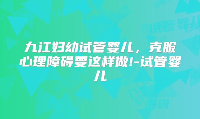 九江妇幼试管婴儿,克服心理障碍要这样做!-试管婴儿