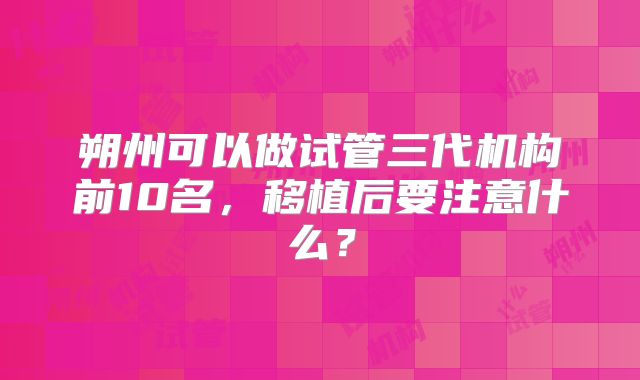 朔州可以做试管三代机构前10名，移植后要注意什么？