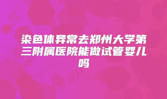 染色体异常去郑州大学第三附属医院能做试管婴儿吗