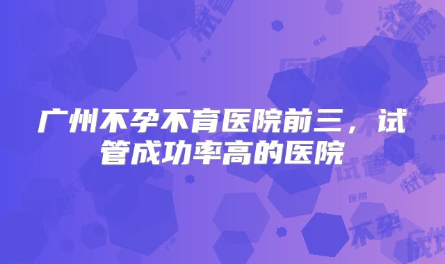 广州不孕不育医院前三,试管成功率高的医院