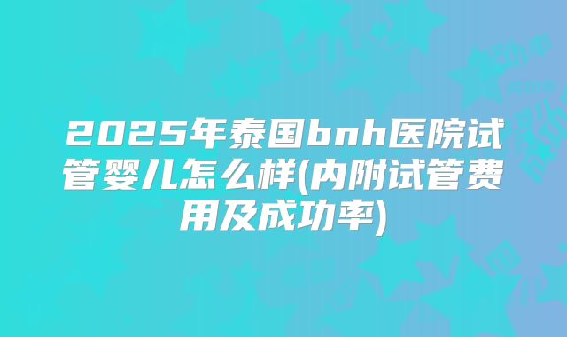 2025年泰国bnh医院试管婴儿怎么样(内附试管费用及成功率)