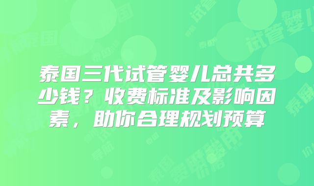 泰国三代试管婴儿总共多少钱？收费标准及影响因素，助你合理规划预算