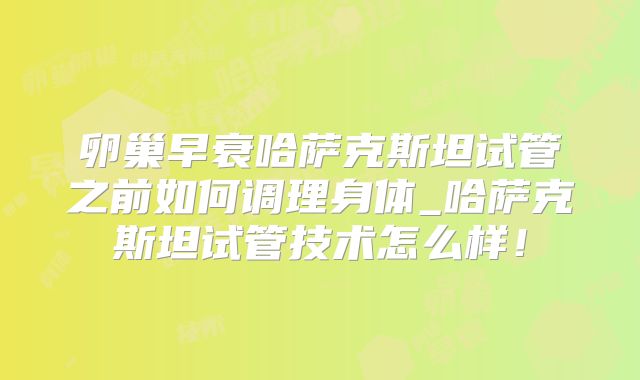 卵巢早衰哈萨克斯坦试管之前如何调理身体_哈萨克斯坦试管技术怎么样！