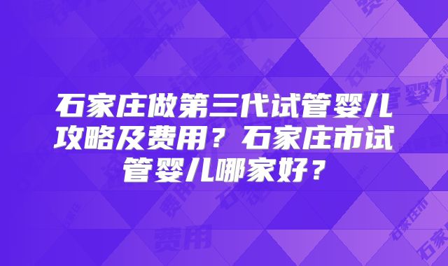 石家庄做第三代试管婴儿攻略及费用？石家庄市试管婴儿哪家好？