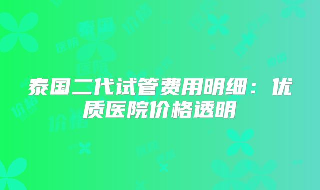 泰国二代试管费用明细：优质医院价格透明
