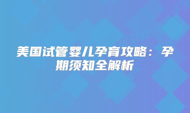美国试管婴儿孕育攻略:孕期须知全解析