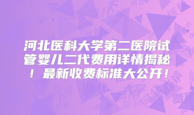 河北医科大学第二医院试管婴儿二代费用详情揭秘！最新收费标准大公开！