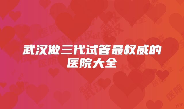 武汉做三代试管最权威的医院大全