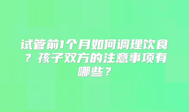 试管前1个月如何调理饮食？孩子双方的注意事项有哪些？