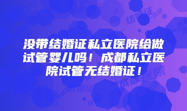 没带结婚证私立医院给做试管婴儿吗！成都私立医院试管无结婚证！