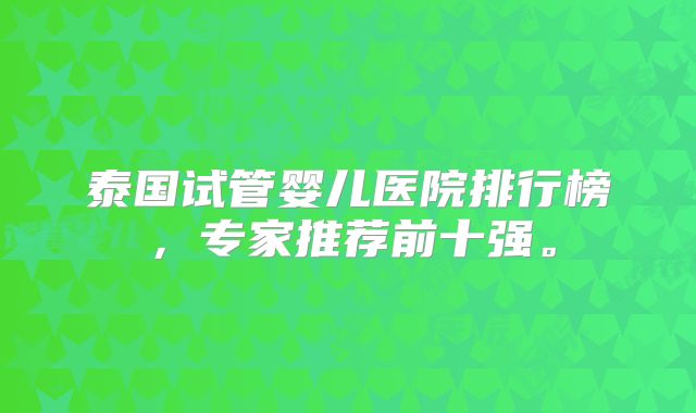 泰国试管婴儿医院排行榜，专家推荐前十强。