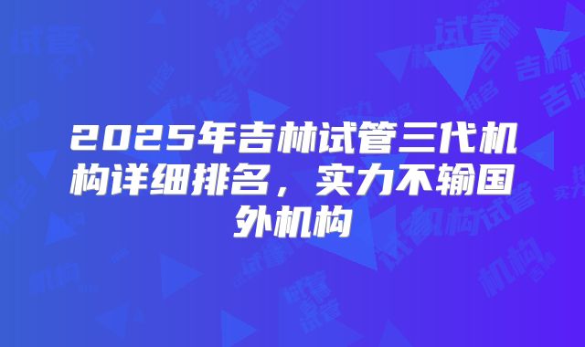 2025年吉林试管三代机构详细排名，实力不输国外机构