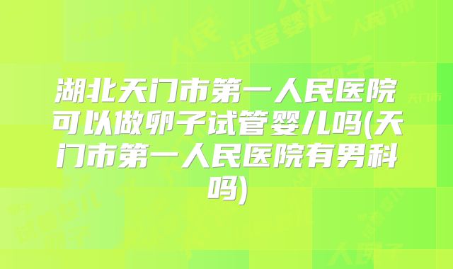 湖北天门市第一人民医院可以做卵子试管婴儿吗(天门市第一人民医院有男科吗)