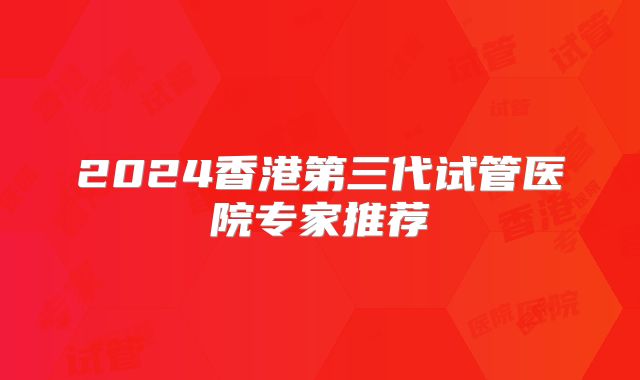 2024香港第三代试管医院专家推荐