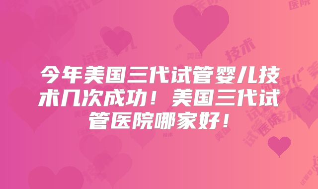 今年美国三代试管婴儿技术几次成功！美国三代试管医院哪家好！