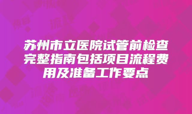 苏州市立医院试管前检查完整指南包括项目流程费用及准备工作要点