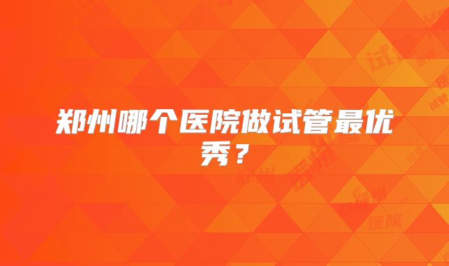 郑州哪个医院做试管最优秀？