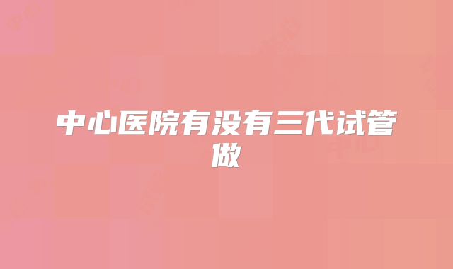 中心医院有没有三代试管做