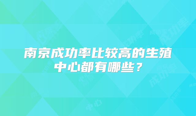 南京成功率比较高的生殖中心都有哪些？