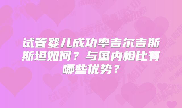 试管婴儿成功率吉尔吉斯斯坦如何？与国内相比有哪些优势？