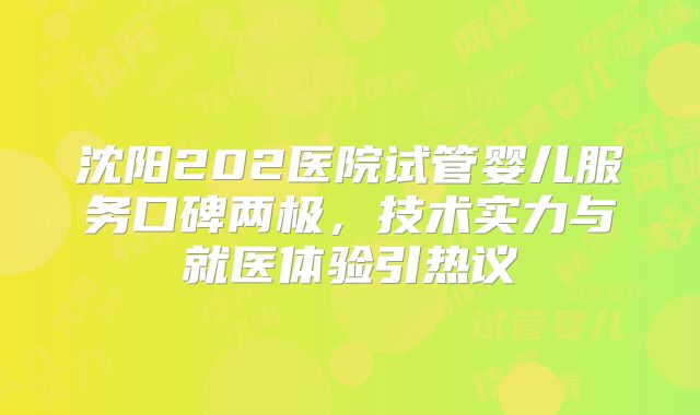 沈阳202医院试管婴儿服务口碑两极,技术实力与就医体验引热议