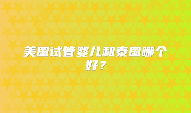 美国试管婴儿和泰国哪个好？