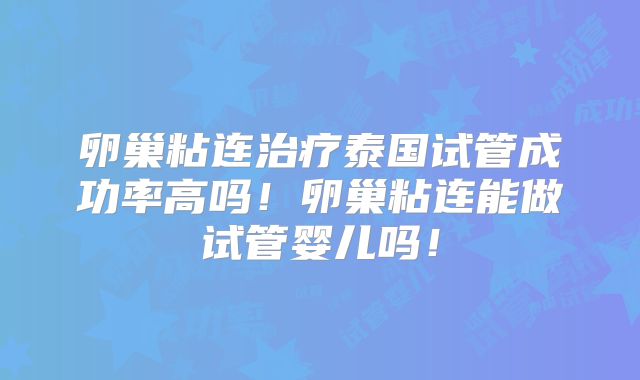 卵巢粘连治疗泰国试管成功率高吗!卵巢粘连能做试管婴儿吗!