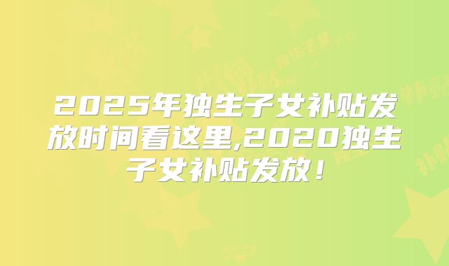 2025年独生子女补贴发放时间看这里,2020独生子女补贴发放！