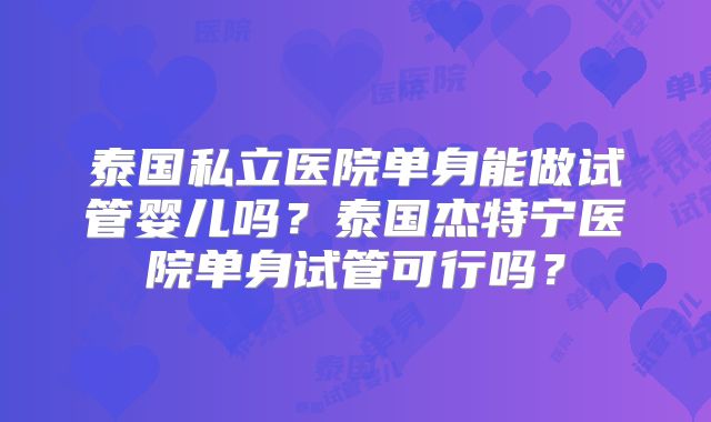 泰国私立医院单身能做试管婴儿吗？泰国杰特宁医院单身试管可行吗？