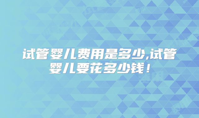 试管婴儿费用是多少,试管婴儿要花多少钱！