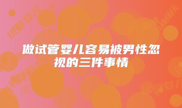 做试管婴儿容易被男性忽视的三件事情