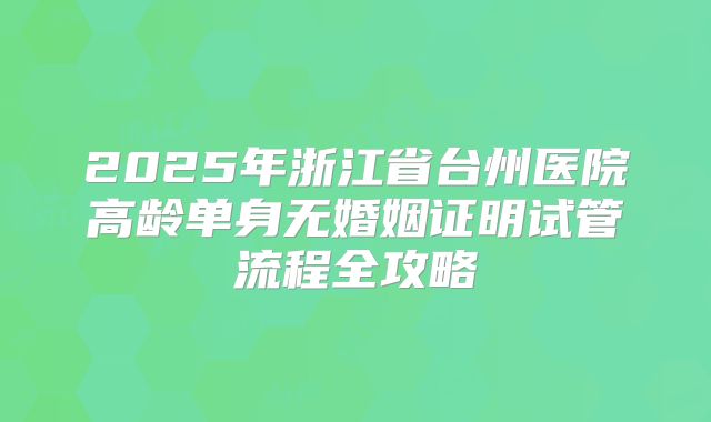 2025年浙江省台州医院高龄单身无婚姻证明试管流程全攻略