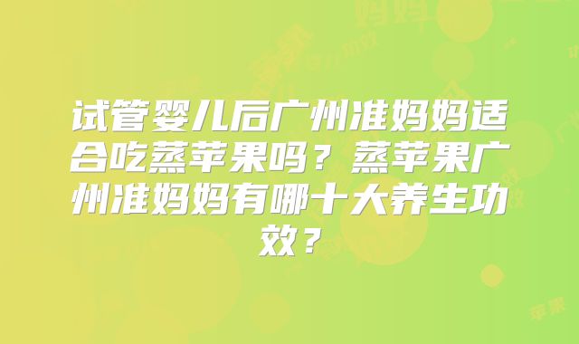 试管婴儿后广州准妈妈适合吃蒸苹果吗？蒸苹果广州准妈妈有哪十大养生功效？