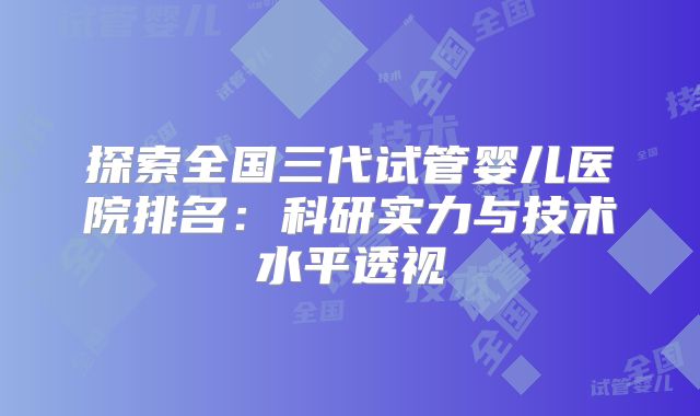 探索全国三代试管婴儿医院排名：科研实力与技术水平透视