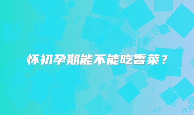 怀初孕期能不能吃香菜？