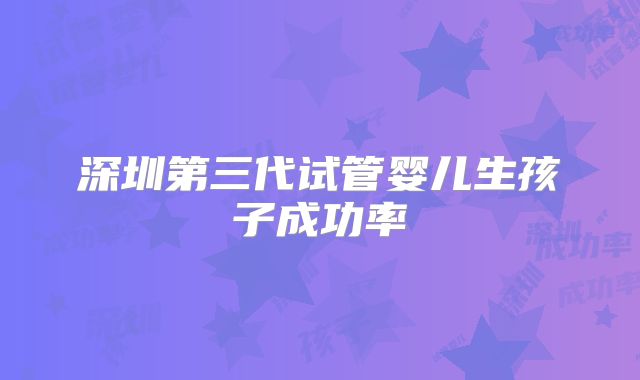 深圳第三代试管婴儿生孩子成功率