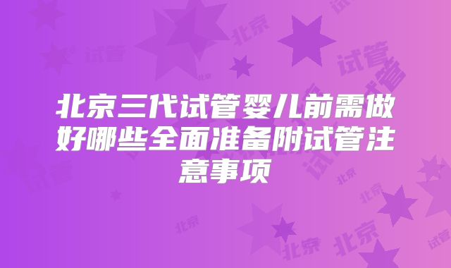 北京三代试管婴儿前需做好哪些全面准备附试管注意事项