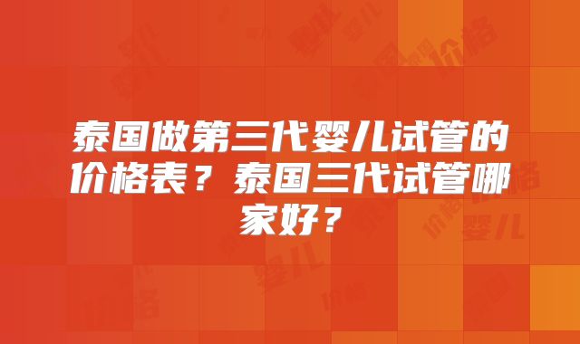 泰国做第三代婴儿试管的价格表？泰国三代试管哪家好？