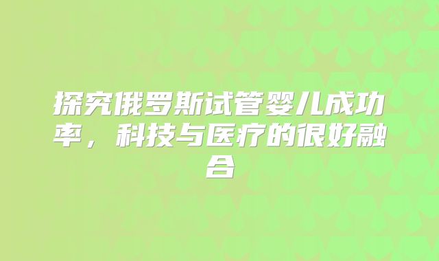 探究俄罗斯试管婴儿成功率,科技与医疗的很好融合