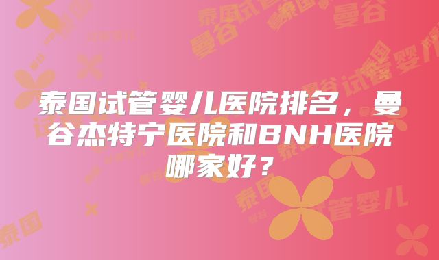 泰国试管婴儿医院排名，曼谷杰特宁医院和BNH医院哪家好？