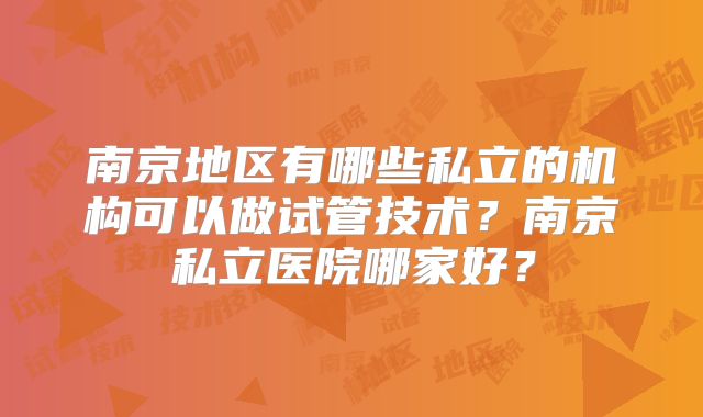 南京地区有哪些私立的机构可以做试管技术？南京私立医院哪家好？