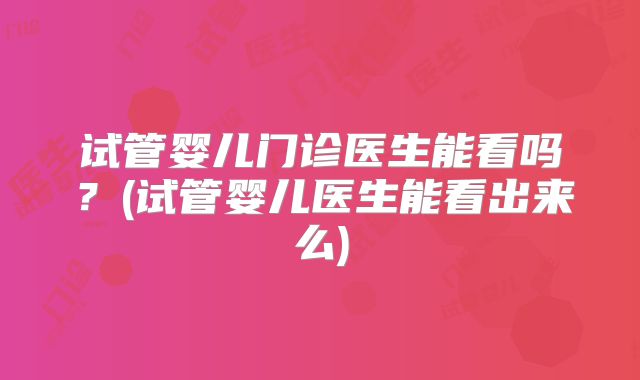 试管婴儿门诊医生能看吗？(试管婴儿医生能看出来么)