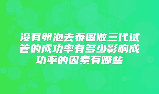 没有卵泡去泰国做三代试管的成功率有多少影响成功率的因素有哪些