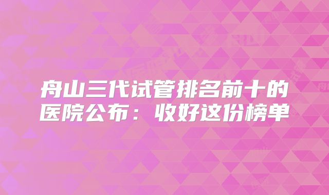 舟山三代试管排名前十的医院公布:收好这份榜单